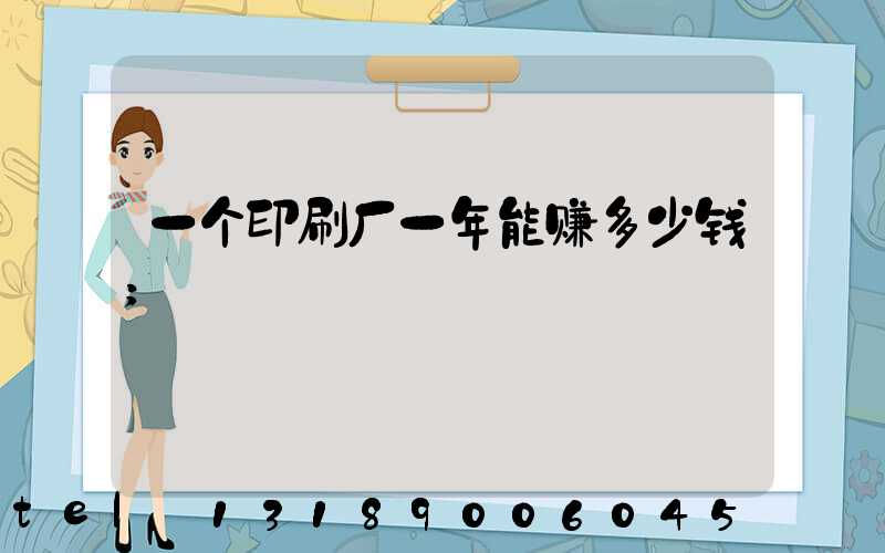 一个印刷厂一年能赚多少钱
