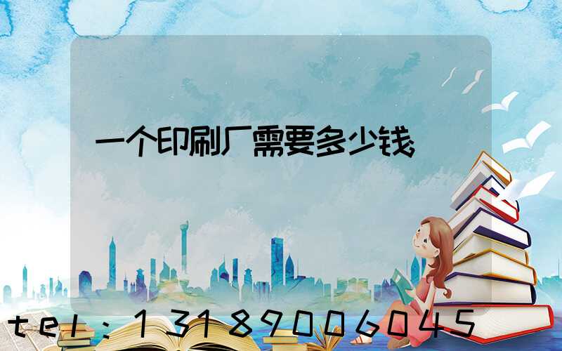 一个印刷厂需要多少钱