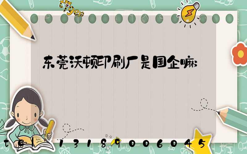 东莞沃顿印刷厂是国企嘛