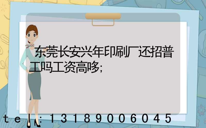 东莞长安兴年印刷厂还招普工吗工资高哆