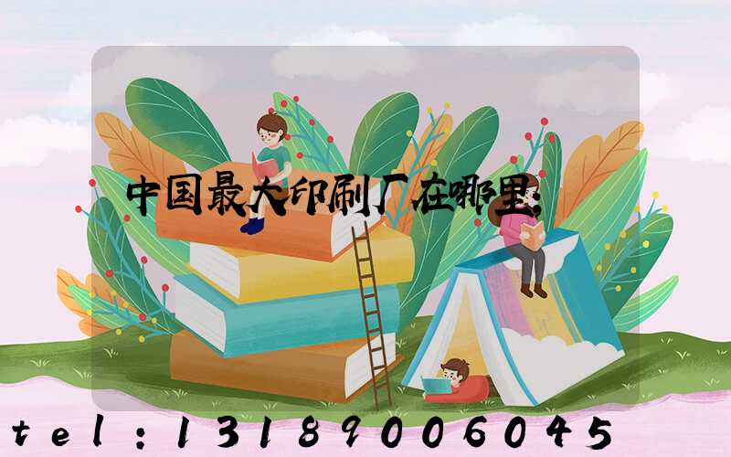 中国最大印刷厂在哪里
