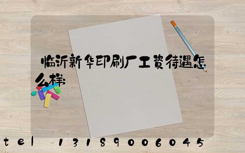 临沂新华印刷厂工资待遇怎么样