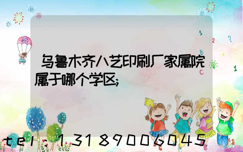 乌鲁木齐八艺印刷厂家属院属于哪个学区