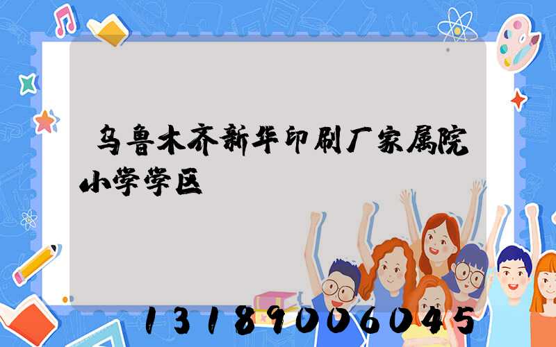 乌鲁木齐新华印刷厂家属院小学学区