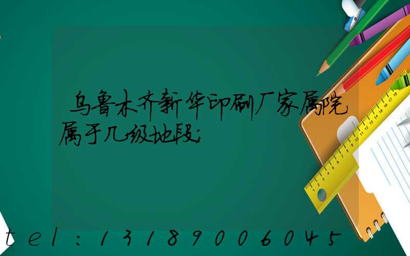 乌鲁木齐新华印刷厂家属院属于几级地段