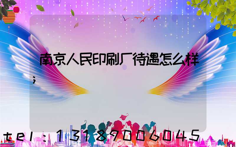 南京人民印刷厂待遇怎么样