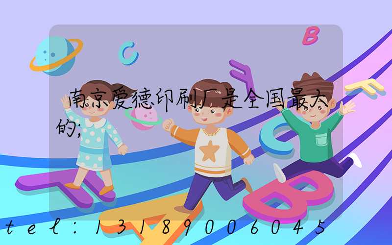 南京爱德印刷厂是全国最大的