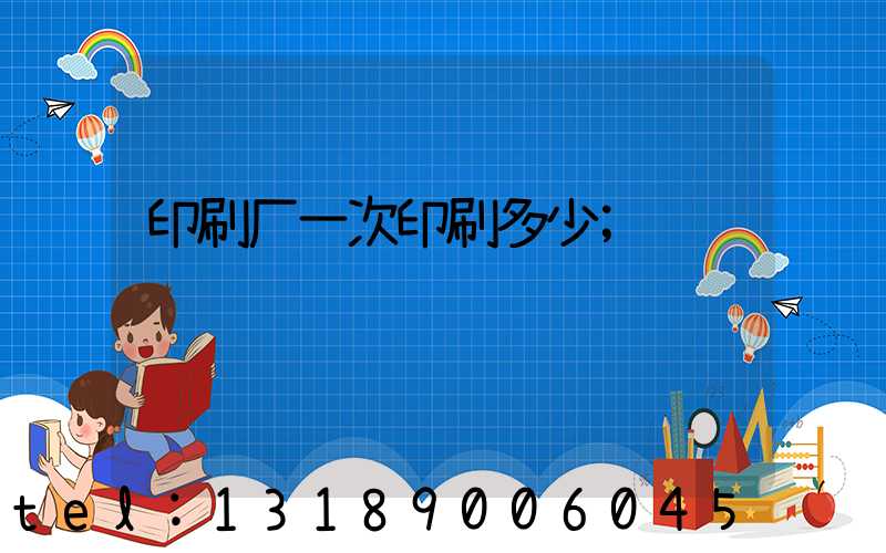 印刷厂一次印刷多少