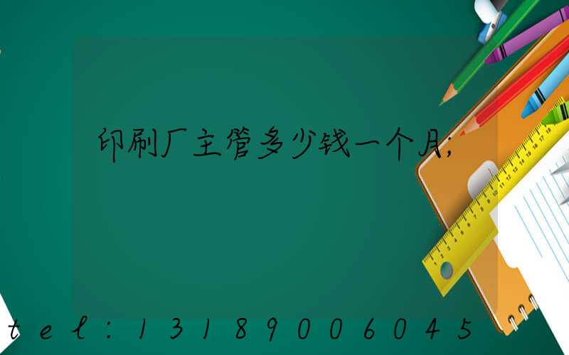 印刷厂主管多少钱一个月
