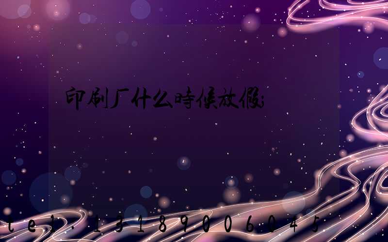 印刷厂什么时候放假