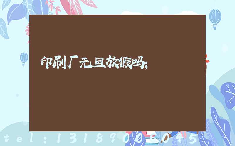 印刷厂元旦放假吗