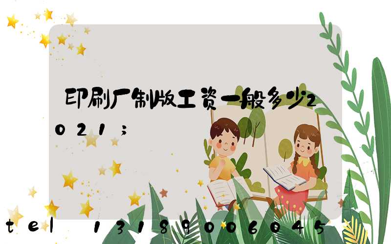 印刷厂制版工资一般多少2021