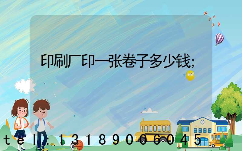 印刷厂印一张卷子多少钱