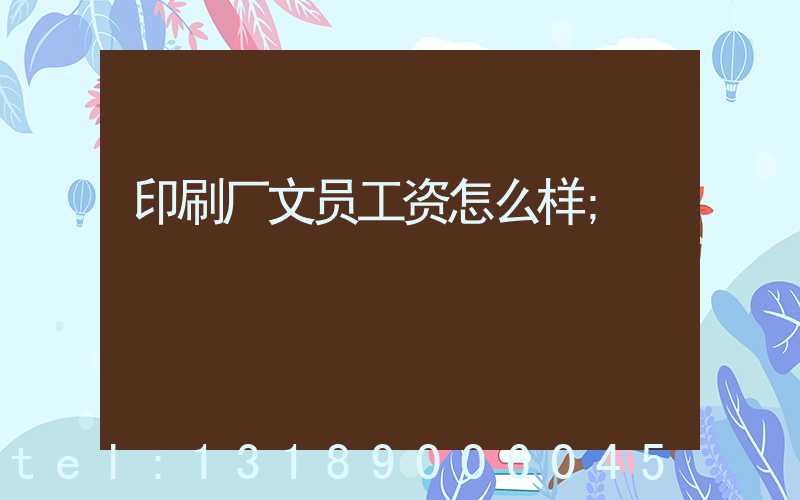 印刷厂文员工资怎么样