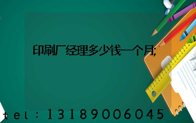 印刷厂经理多少钱一个月