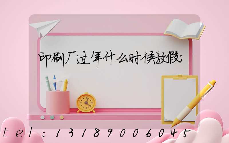 印刷厂过年什么时候放假