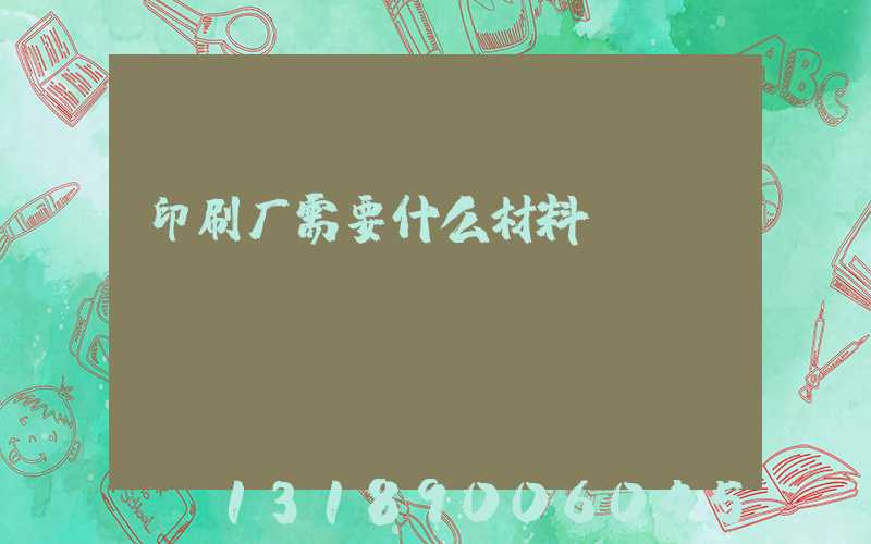 印刷厂需要什么材料