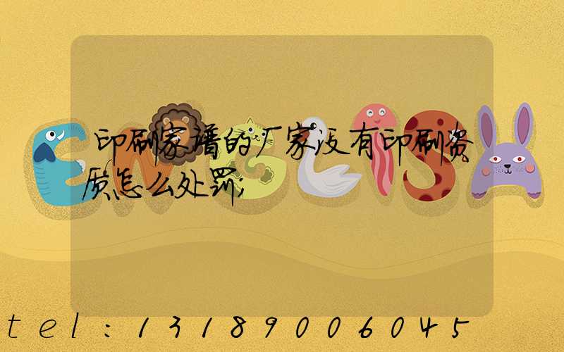 印刷家谱的厂家没有印刷资质怎么处罚