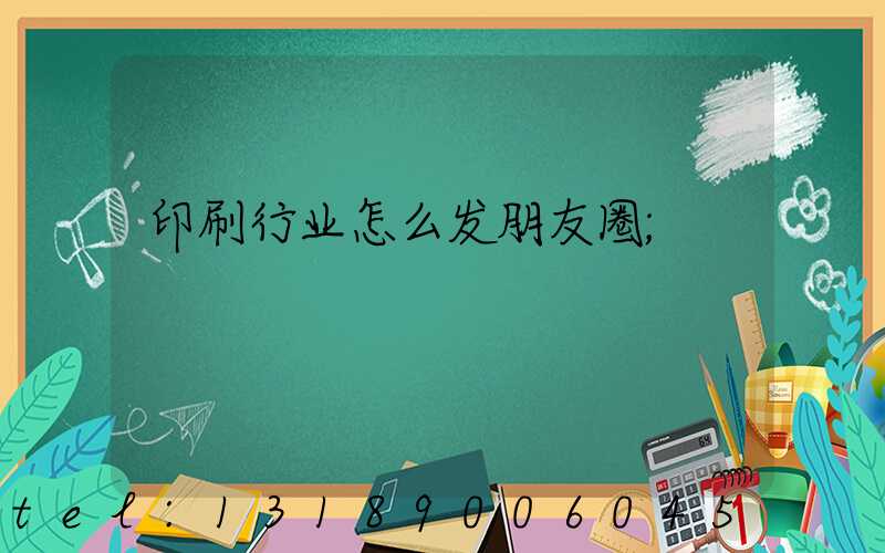 印刷行业怎么发朋友圈