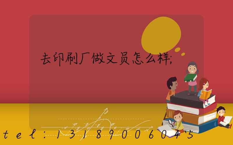 去印刷厂做文员怎么样