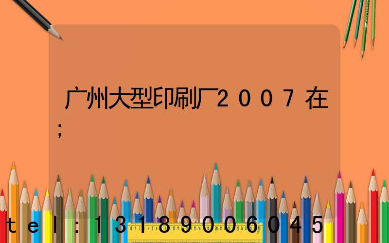 广州大型印刷厂2007在