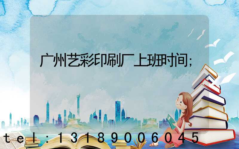 广州艺彩印刷厂上班时间