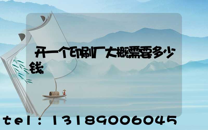 开一个印刷厂大概需要多少钱