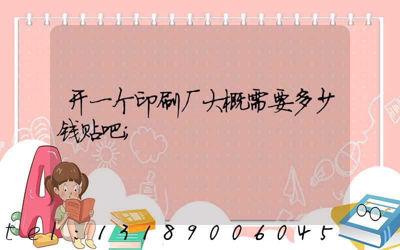 开一个印刷厂大概需要多少钱贴吧