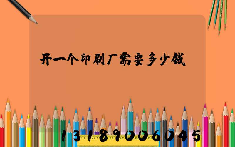 开一个印刷厂需要多少钱