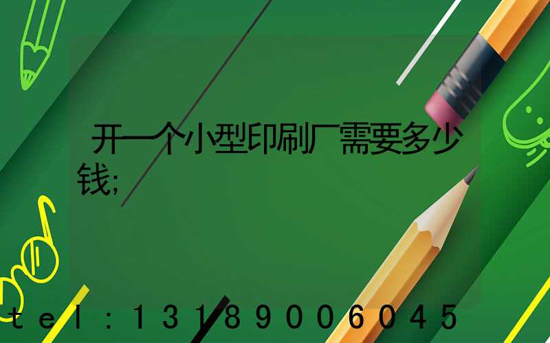 开一个小型印刷厂需要多少钱