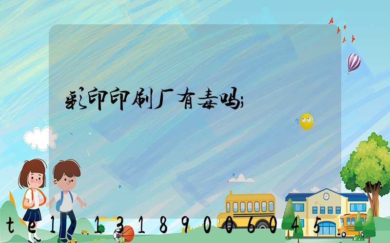 彩印印刷厂有毒吗
