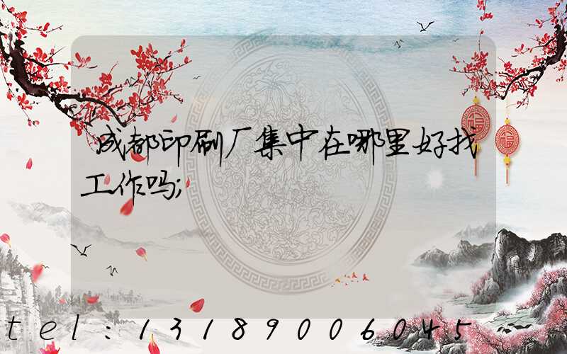 成都印刷厂集中在哪里好找工作吗