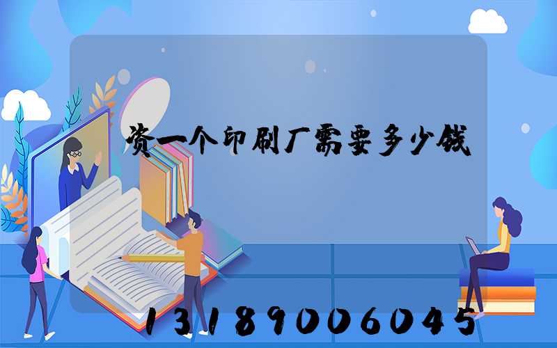 投资一个印刷厂需要多少钱