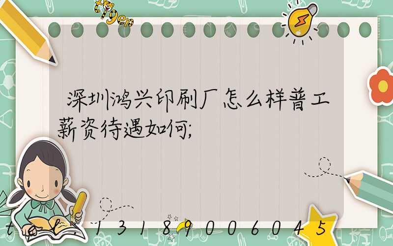 深圳鸿兴印刷厂怎么样普工薪资待遇如何