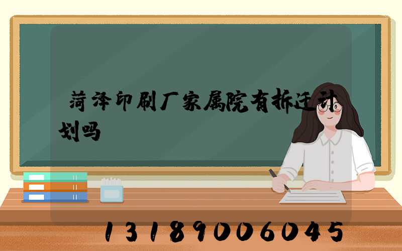 菏泽印刷厂家属院有拆迁计划吗