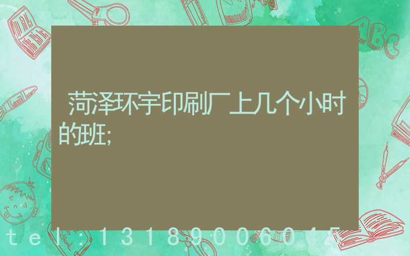 菏泽环宇印刷厂上几个小时的班