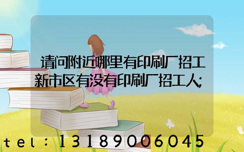 请问附近哪里有印刷厂招工新市区有没有印刷厂招工人
