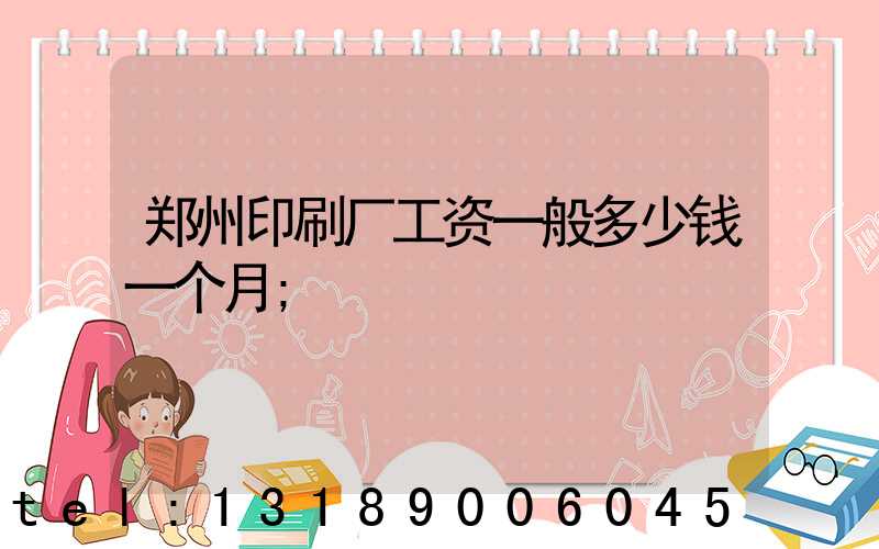 郑州印刷厂工资一般多少钱一个月