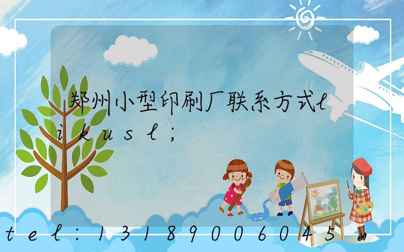 郑州小型印刷厂联系方式likusl