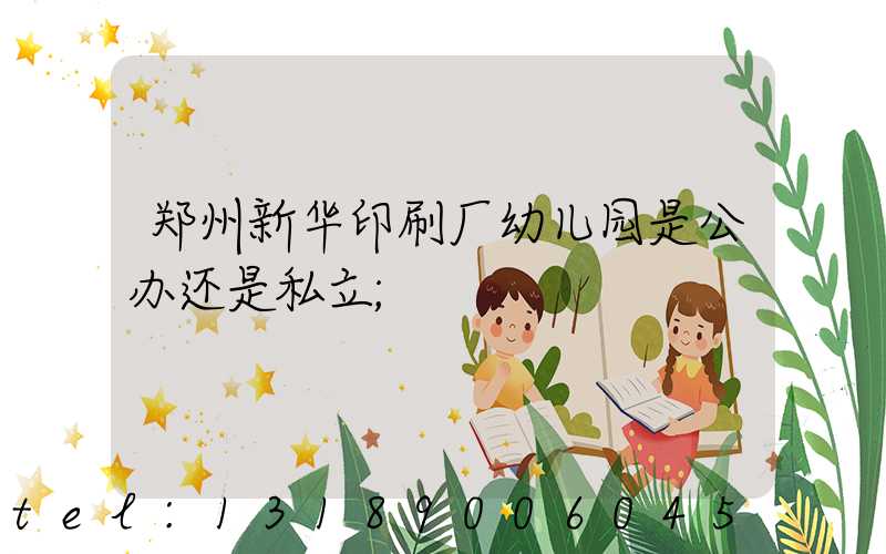 郑州新华印刷厂幼儿园是公办还是私立