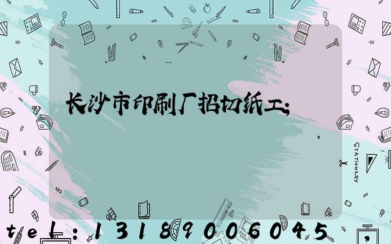长沙市印刷厂招切纸工